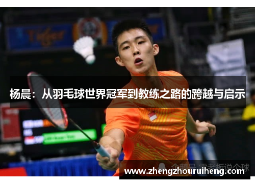 杨晨：从羽毛球世界冠军到教练之路的跨越与启示