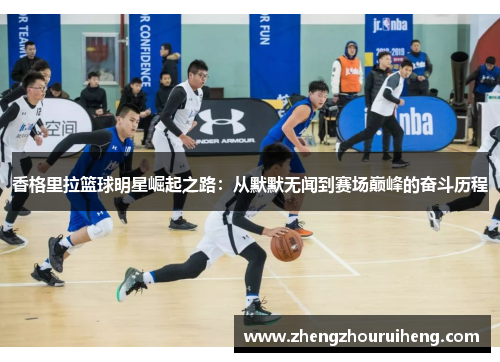 香格里拉篮球明星崛起之路：从默默无闻到赛场巅峰的奋斗历程
