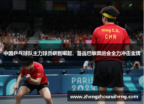 中国乒乓球队主力球员崭新崛起，备战巴黎奥运会全力冲击金牌