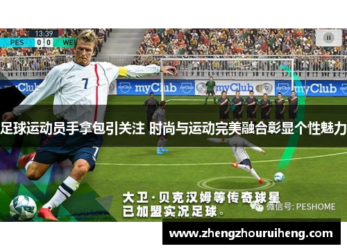 足球运动员手拿包引关注 时尚与运动完美融合彰显个性魅力