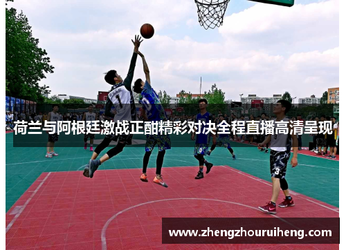 荷兰与阿根廷激战正酣精彩对决全程直播高清呈现