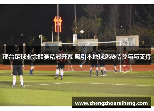 邢台足球业余联赛精彩开幕 吸引本地球迷热情参与与支持